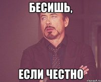 бесишь, если честно
