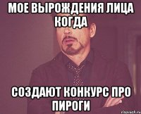 мое вырождения лица когда создают конкурс про пироги