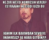 ne zor weydi nomresin verer? ceyraaan? ne ciddi qizdi bu xanim ilk baxiwdan sevgiye inanirsiz? ae hara getdin??