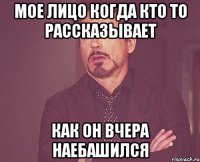 мое лицо когда кто то рассказывает как он вчера наебашился