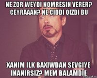 ne zor weydi nomresin verer? ceyraaan? ne ciddi qizdi bu xanim ilk baxiwdan sevgiye inanirsiz? mem balamdie