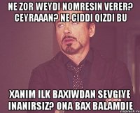 ne zor weydi nomresin verer? ceyraaan? ne ciddi qizdi bu xanim ilk baxiwdan sevgiye inanirsiz? ona bax balamdie