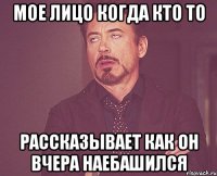 мое лицо когда кто то рассказывает как он вчера наебашился