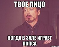 твое лицо когда в зале играет попса