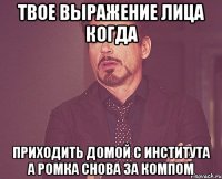 твое выражение лица когда приходить домой с института а ромка снова за компом