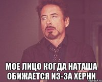  мое лицо когда наташа обижается из-за херни