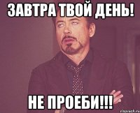 завтра твой день! не проеби!!!