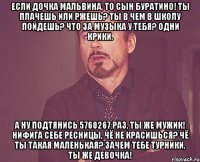 если дочка мальвина, то сын буратино! ты плачешь или ржешь? ты в чем в школу пойдешь? что за музыка у тебя? одни крики. а ну подтянись 5760267 раз, ты же мужик! нифига себе ресницы, чё не красишься? чё ты такая маленькая? зачем тебе турники, ты же девочка!