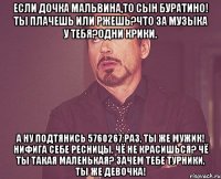 если дочка мальвина,то сын буратино! ты плачешь или ржешь?что за музыка у тебя?одни крики. а ну подтянись 5760267 раз, ты же мужик! нифига себе ресницы, чё не красишься? чё ты такая маленькая? зачем тебе турники, ты же девочка!