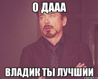 о дааа владик ты лучшии