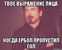 твое выражение лица когда ербол пропустил гол