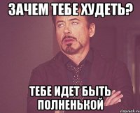 зачем тебе худеть? тебе идет быть полненькой