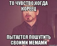то чувство,когда кореец пытается пошутить своими мемами