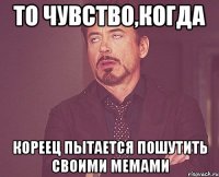 то чувство,когда кореец пытается пошутить своими мемами