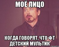 моё лицо когда говорят, что фт детский мультик