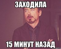 заходила 15 минут назад