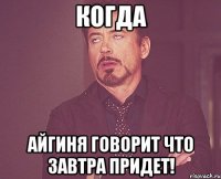 когда айгиня говорит что завтра придет!