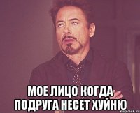  мое лицо когда подруга несет хуйню