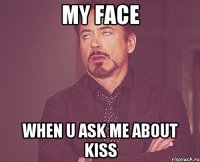 my face when u ask me about kiss