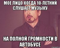 мое лицо когда 10-летний слушает музыку на полной громкости в автобусе
