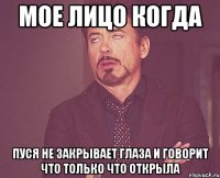 мое лицо когда пуся не закрывает глаза и говорит что только что открыла