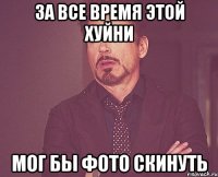 за все время этой хуйни мог бы фото скинуть