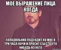 мое выражение лица когда холодильник подходит ко мне в три часа ночи и просит съесть что нибудь из него