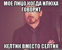 мое лицо когда илюха говорит келтик вместо селтик