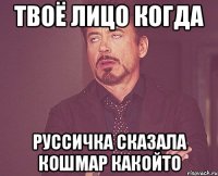 твоё лицо когда руссичка сказала кошмар какойто