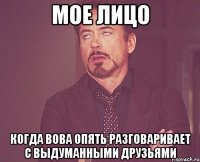 мое лицо когда вова опять разговаривает с выдуманными друзьями