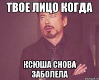 твое лицо когда ксюша снова заболела