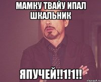 мамку твайу ипал шкальник япучей!!1!1!!