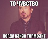 то чувство когда азиза тормозит