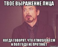 твоё выражение лица когда говорят, что atmosfera.cm и пол года не протянет