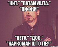''нит.'' ''патамушта.'' ''пифки'' ''нету.'' ''доо.'' ''наркоман што ле?''