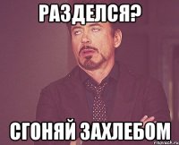 разделся? сгоняй захлебом