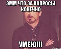 эмм что за вопросы конечно умею!!!