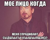 мое лицо когда меня спрашивают сыдшъыгъо къышъыпщэнэ?