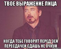 твое выражение лица когда тебе говорят перед 3ей пересдачей,сдашь не очкуй