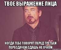 твое выражение лица когда тебе говорят перед третьей пересдачей,сдашь не очкуй
