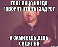 твое лицо когда говорят что ты задрот а сами весь день сидят вк
