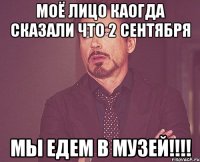 моё лицо каогда сказали что 2 сентября мы едем в музей!!!