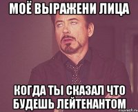 моё выражени лица когда ты сказал что будешь лейтенантом