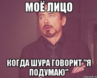 моё лицо когда шура говорит "я подумаю"