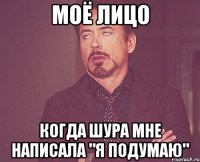 моё лицо когда шура мне написала "я подумаю"