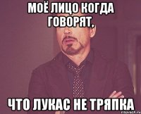 моё лицо когда говорят, что лукас не тряпка
