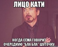 лицо кати когда сёма говорит очередную "бла бла" шуточку
