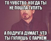 то чувство, когда ты не пошла гулять а подруга думает, что ты гуляешь с парнем