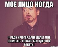 мое лицо когда фреди крюгер,запрещает мне покупать кокаин без ядерной ракеты