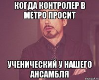 когда контролер в метро просит ученический у нашего ансамбля